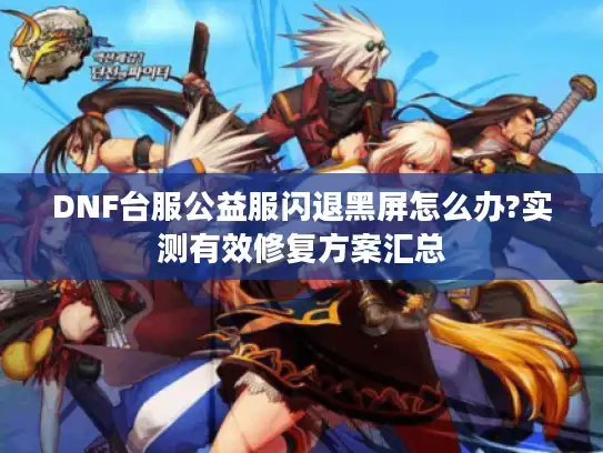 DNF台服公益服闪退黑屏怎么办?实测有效修复方案汇总