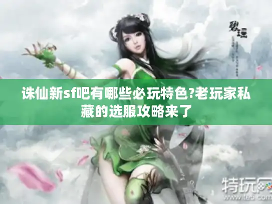 诛仙新sf吧有哪些必玩特色?老玩家私藏的选服攻略来了 诛仙新sf吧有哪些必玩特色?老玩家私藏的选服攻略来了