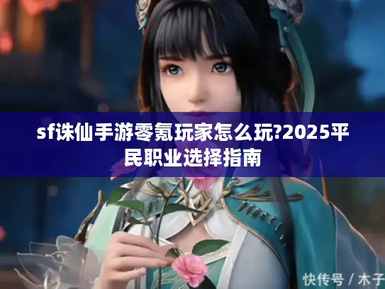 sf诛仙手游零氪玩家怎么玩?2025平民职业选择指南 sf诛仙手游零氪玩家怎么玩?2025平民职业选择指南