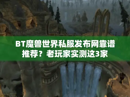 BT魔兽世界私服发布网靠谱推荐?老玩家实测这3家 BT魔兽世界私服发布网靠谱推荐?老玩家实测这3家