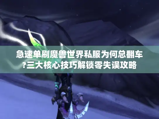 急速单刷魔兽世界私服为何总翻车?三大核心技巧解锁零失误攻略
