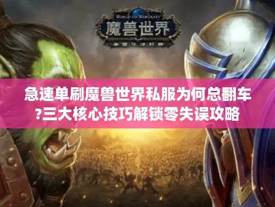 急速单刷魔兽世界私服为何总翻车?三大核心技巧解锁零失误攻略
