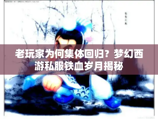 老玩家为何集体回归？梦幻西游私服铁血岁月揭秘