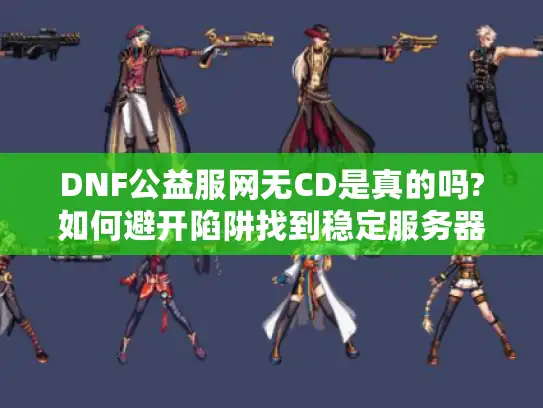 DNF公益服网无CD是真的吗?如何避开陷阱找到稳定服务器