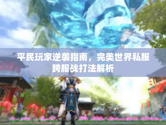 平民玩家逆袭指南，完美世界私服跨服战打法解析