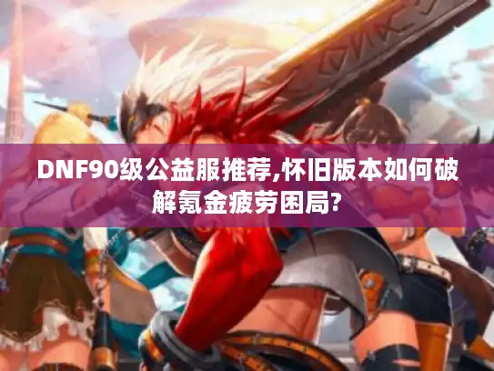 DNF90级公益服推荐,怀旧版本如何破解氪金疲劳困局?