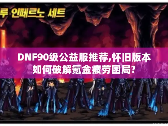 DNF90级公益服推荐,怀旧版本如何破解氪金疲劳困局?
