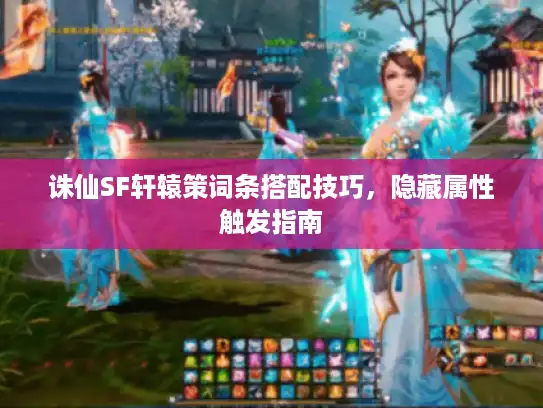 诛仙SF轩辕策词条搭配技巧，隐藏属性触发指南