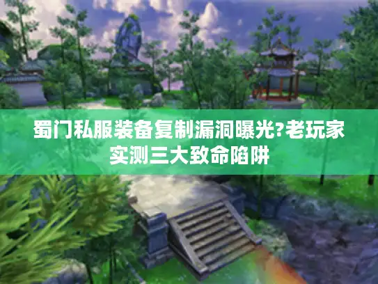 蜀门私服装备复制漏洞曝光?老玩家实测三大致命陷阱