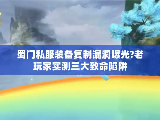 蜀门私服装备复制漏洞曝光?老玩家实测三大致命陷阱