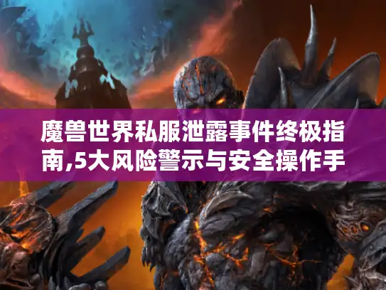 魔兽世界私服泄露事件终极指南,5大风险警示与安全操作手册