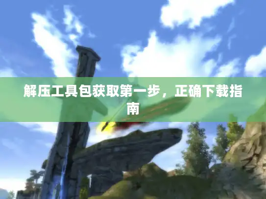 解压工具包获取第一步，正确下载指南