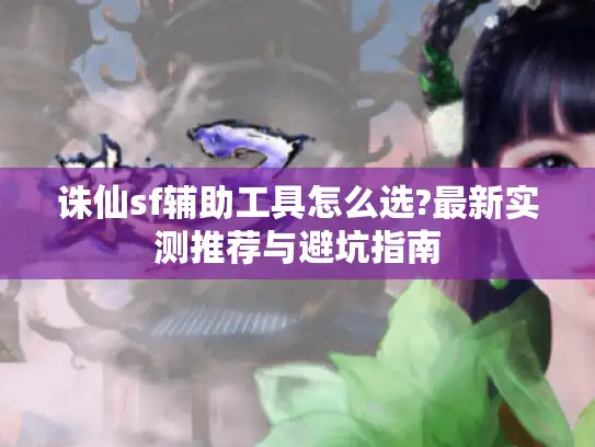诛仙sf辅助工具怎么选?最新实测推荐与避坑指南 诛仙sf辅助工具怎么选?最新实测推荐与避坑指南