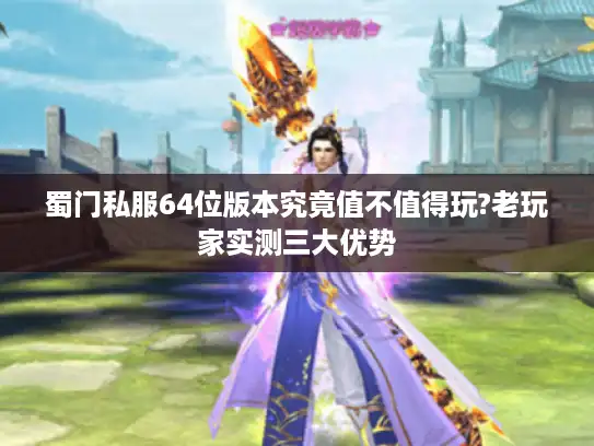 蜀门私服64位版本究竟值不值得玩?老玩家实测三大优势