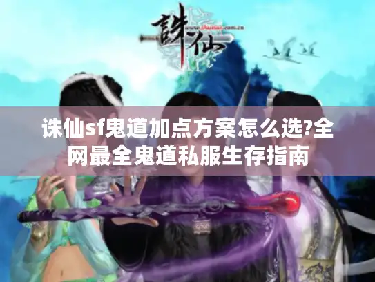 诛仙sf鬼道加点方案怎么选?全网最全鬼道私服生存指南