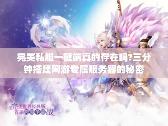 完美私服一键端真的存在吗?三分钟搭建网游专属服务器的秘密
