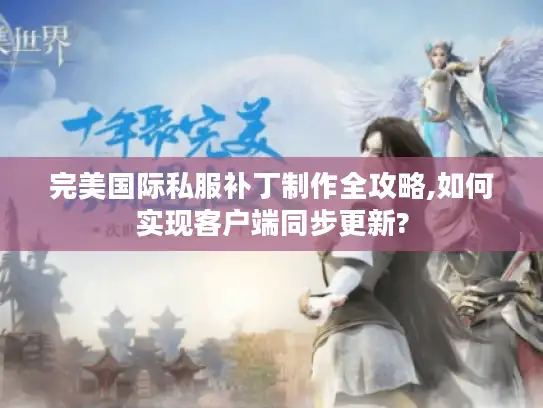 完美国际私服补丁制作全攻略,如何实现客户端同步更新?
