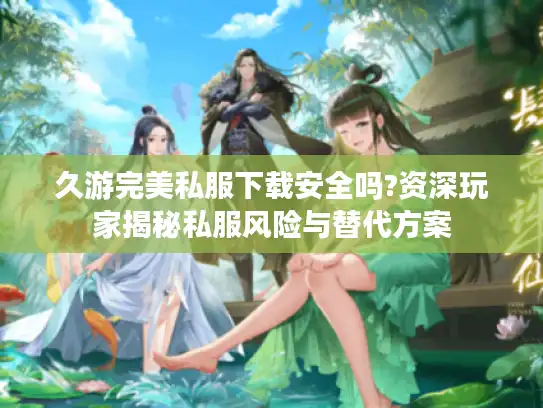 久游完美私服下载安全吗?资深玩家揭秘私服风险与替代方案 久游完美私服下载安全吗?资深玩家揭秘私服风险与替代方案