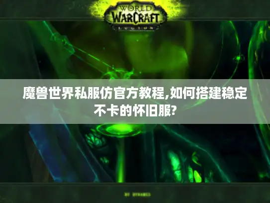 魔兽世界私服仿官方教程,如何搭建稳定不卡的怀旧服?