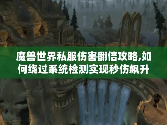 魔兽世界私服伤害翻倍攻略,如何绕过系统检测实现秒伤飙升?