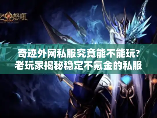 奇迹外网私服究竟能不能玩?老玩家揭秘稳定不氪金的私服挑选法则
