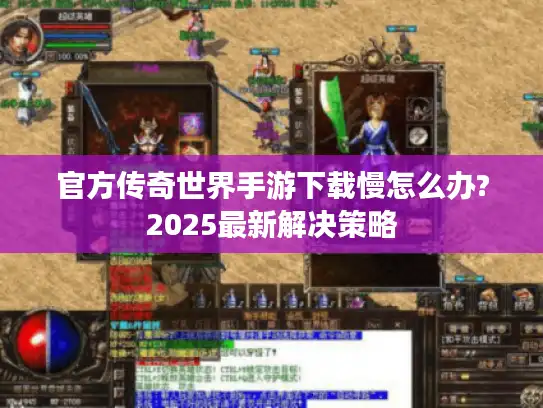 官方传奇世界手游下载慢怎么办?2025最新解决策略 官方传奇世界手游下载慢怎么办?2025最新解决策略