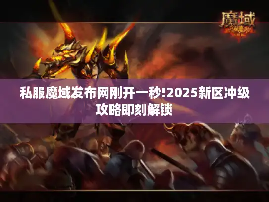 私服魔域发布网刚开一秒!2025新区冲级攻略即刻解锁 私服魔域发布网刚开一秒!2025新区冲级攻略即刻解锁
