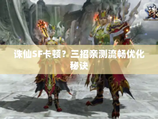 诛仙SF卡顿？三招亲测流畅优化秘诀