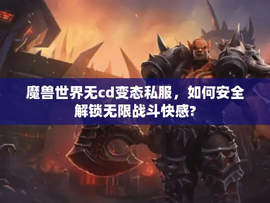 魔兽世界无cd变态私服,如何安全解锁无限战斗快感? 魔兽世界无cd变态私服,如何安全解锁无限战斗快感?