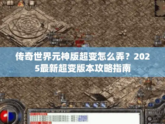 传奇世界元神版超变怎么弄？2025最新超变版本攻略指南