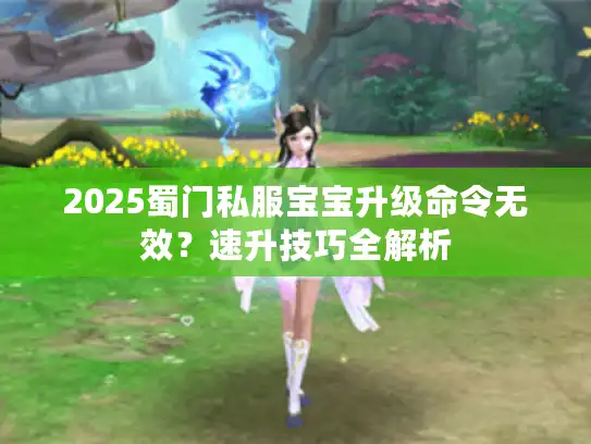 2025蜀门私服宝宝升级命令无效?速升技巧全解析 2025蜀门私服宝宝升级命令无效?速升技巧全解析
