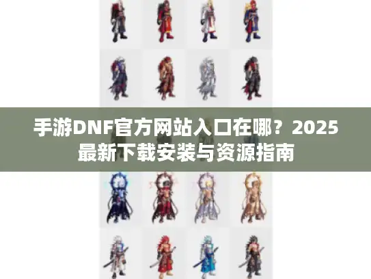 手游DNF官方网站入口在哪?2025最新下载安装与资源指南 手游DNF官方网站入口在哪?2025最新下载安装与资源指南