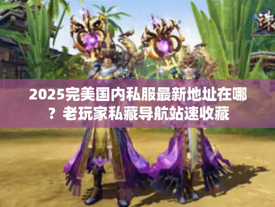 2025完美国内私服最新地址在哪？老玩家私藏导航站速收藏
