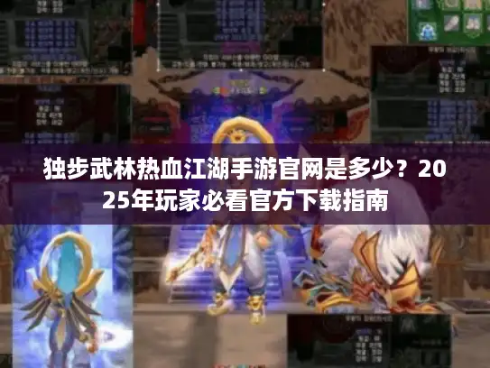 独步武林热血江湖手游官网是多少?2025年玩家必看官方下载指南 独步武林热血江湖手游官网是多少?2025年玩家必看官方下载指南