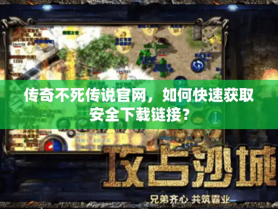 传奇不死传说官网，如何快速获取安全下载链接？