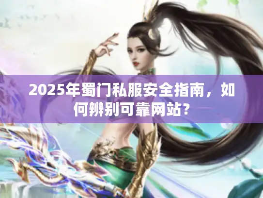 2025年蜀门私服安全指南,如何辨别可靠网站? 2025年蜀门私服安全指南,如何辨别可靠网站?