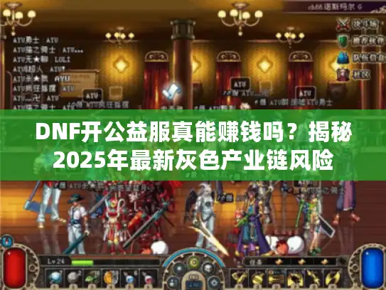 DNF开公益服真能赚钱吗？揭秘2025年最新灰色产业链风险