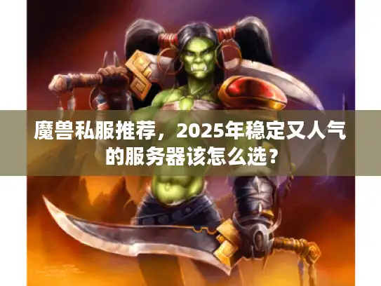 魔兽私服推荐，2025年稳定又人气的服务器该怎么选？