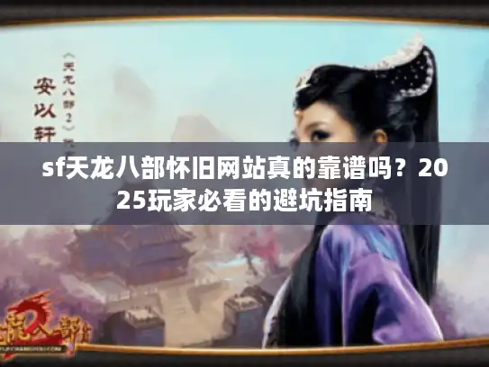 sf天龙八部怀旧网站真的靠谱吗？2025玩家必看的避坑指南