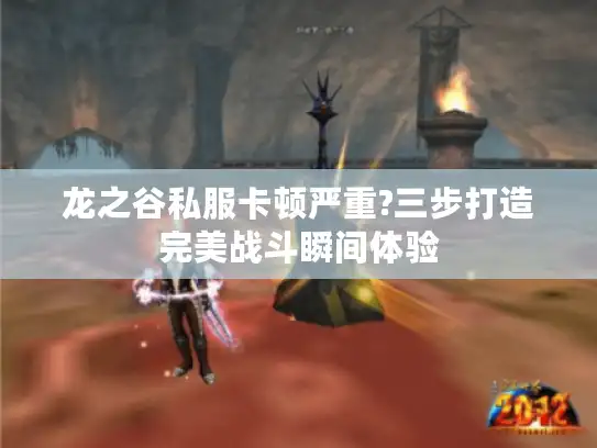 龙之谷私服卡顿严重?三步打造完美战斗瞬间体验 龙之谷私服卡顿严重?三步打造完美战斗瞬间体验