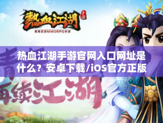 热血江湖手游官网入口网址是什么？安卓下载/iOS官方正版一网打尽