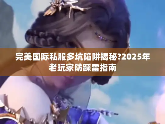 完美国际私服多坑陷阱揭秘?2025年老玩家防踩雷指南