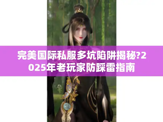完美国际私服多坑陷阱揭秘?2025年老玩家防踩雷指南