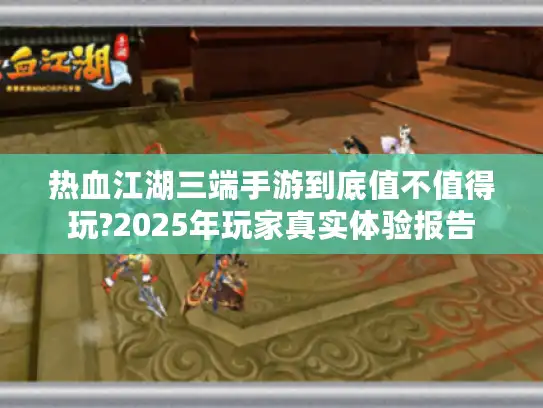 热血江湖三端手游到底值不值得玩?2025年玩家真实体验报告