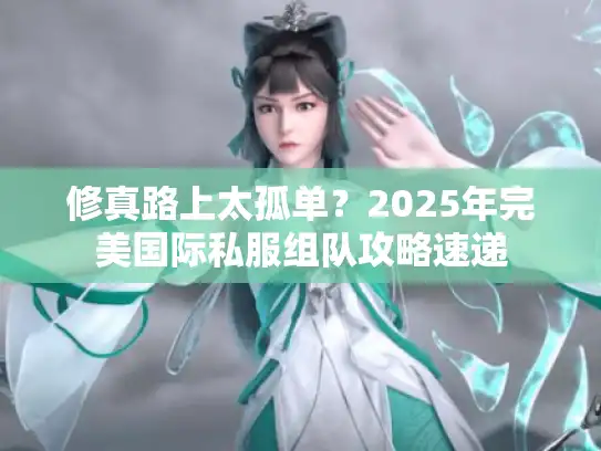 修真路上太孤单?2025年完美国际私服组队攻略速递 修真路上太孤单?2025年完美国际私服组队攻略速递