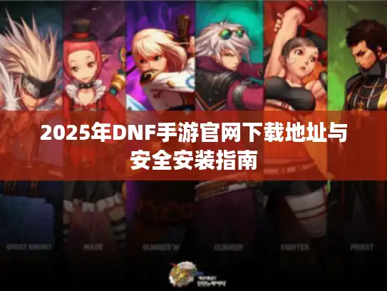 2025年DNF手游官网下载地址与安全安装指南