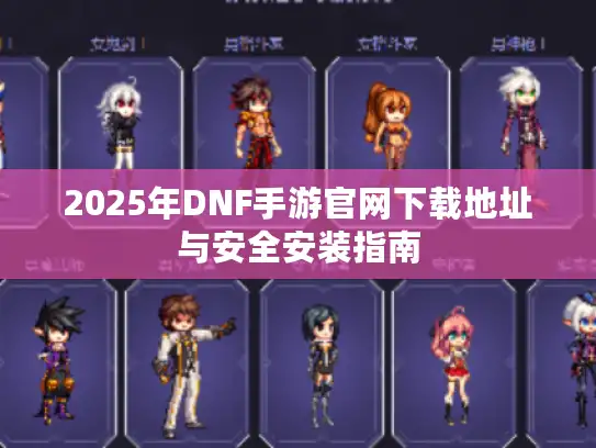 2025年DNF手游官网下载地址与安全安装指南