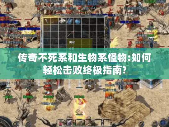 传奇不死系和生物系怪物:如何轻松击败终极指南?