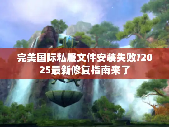 完美国际私服文件安装失败?2025最新修复指南来了 完美国际私服文件安装失败?2025最新修复指南来了