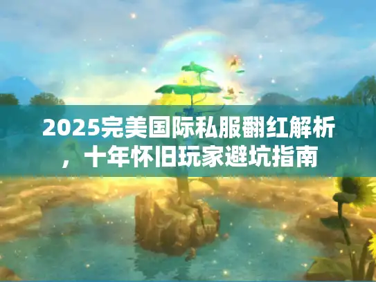 2025完美国际私服翻红解析，十年怀旧玩家避坑指南